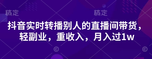 抖音实时转播别人的直播间带货,轻副业,重收入,月入过1w-副业网
