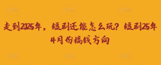 走到2025年，短剧还能怎么玩？短剧25年4月份搞钱方向-副业网