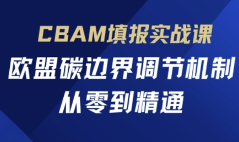 CBAM填报实战课,欧盟碳边界调节机制,从零到精通-副业网
