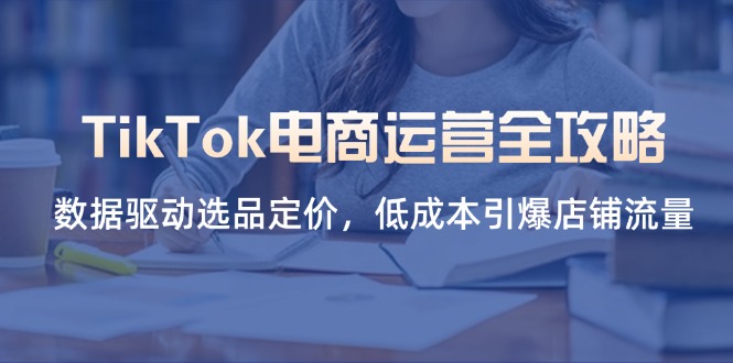 (14343期)TikTok电商运营全攻略,数据驱动选品定价,低成本引爆店铺流量-副业网