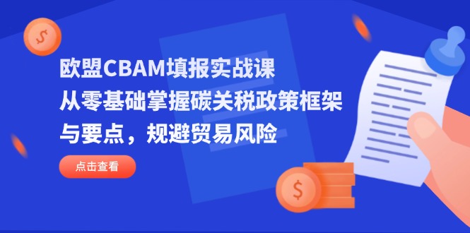(14342期)欧盟CBAM填报实战课,从零基础掌握碳关税政策框架与要点,规避贸易风险-副业网