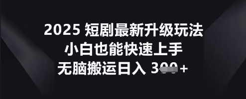 2025短剧最新升级玩法,小白也能快速上手,无脑搬运日入3张-副业网