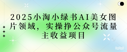 2025小绿书AI美女图片领域,实操挣公众号流量主收益项目-副业网