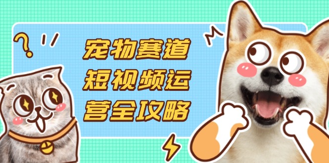 (14345期)宠物赛道短视频运营全攻略,选品拍摄剪辑实操,实现流量到收益转化-副业网