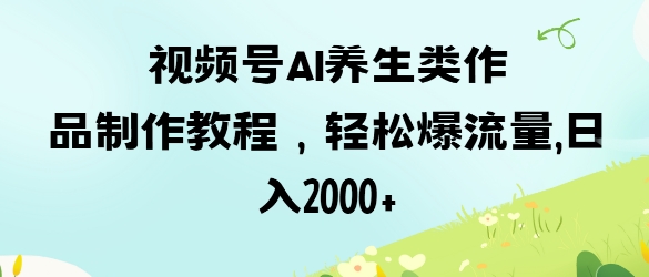 视频号ai养生类作品制作教程,轻松爆流量,日入数张-副业网
