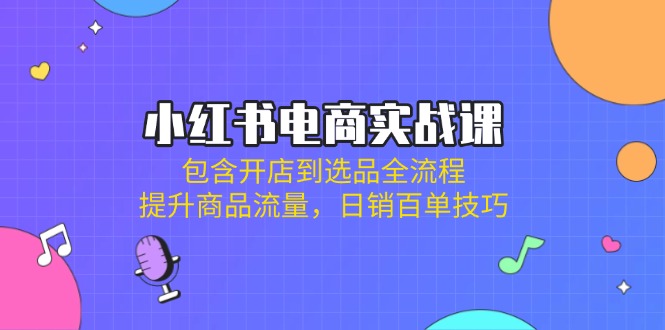（14165期）小红书电商实战课：包含开店到选品全流程，提升商品流量，日销百单技巧-副业网
