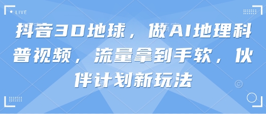 抖音3D地球，做AI地理科普视频，流量拿到手软，伙伴计划新玩法-副业网