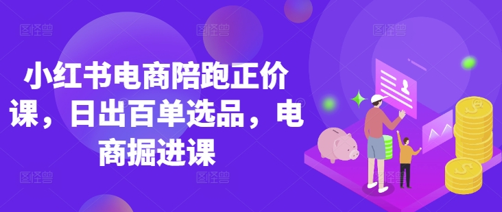 小红书电商陪跑正价课，小红书官方认证电商讲师教学，日出百单选品，电商掘进课-副业网