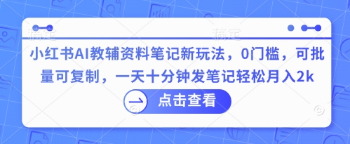 小红书AI教辅资料笔记新玩法,0门槛,可批量可复制,一天十分钟发笔记轻松月入2k-副业网