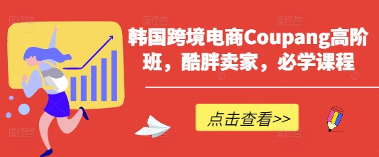 韩国跨境电商Coupang高阶班,酷胖卖家,必学课程-副业网