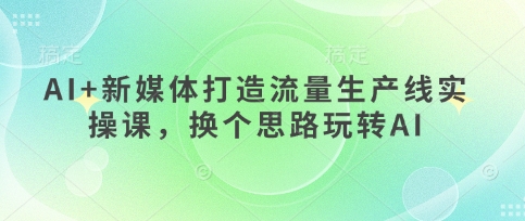 AI+新媒体打造流量生产线实操课,换个思路玩转AI-副业网