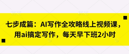 七步成篇:AI写作全攻略线上视频课,用ai搞定写作,每天早下班2小时-副业网