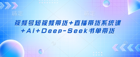 视频号短视频带货+直播带货系统课+AI+Deep-Seek书单带货-副业网